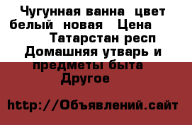 Чугунная ванна, цвет белый, новая › Цена ­ 5 000 - Татарстан респ. Домашняя утварь и предметы быта » Другое   